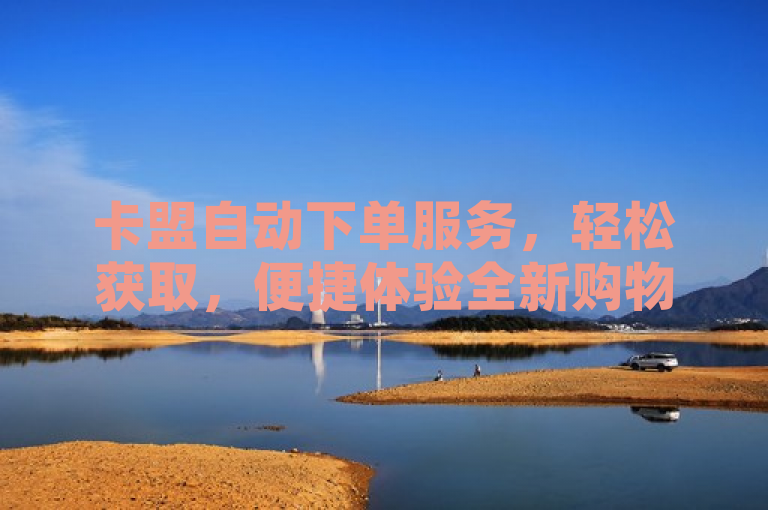 卡盟自动下单服务，轻松获取，便捷体验全新购物模式，简洁明了地传达了卡盟自动下单服务的核心优势——轻松获取和便捷体验。它突出了该服务的自动化特点，即用户无需繁琐操作即可完成下单过程，同时预示着一种新颖、高效的购物方式。这样的表述既符合新闻标题的精炼要求，又能吸引读者关注卡盟自动下单服务所带来的全新购物体验。