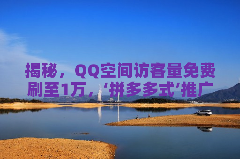 揭秘，QQ空间访客量免费刷至1万，‘拼多多式’推广背后的真相与风险