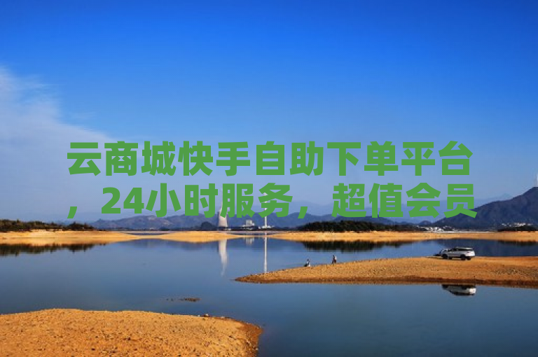 云商城快手自助下单平台，24小时服务，超值会员卡与抖音粉丝包助力营销新热潮！