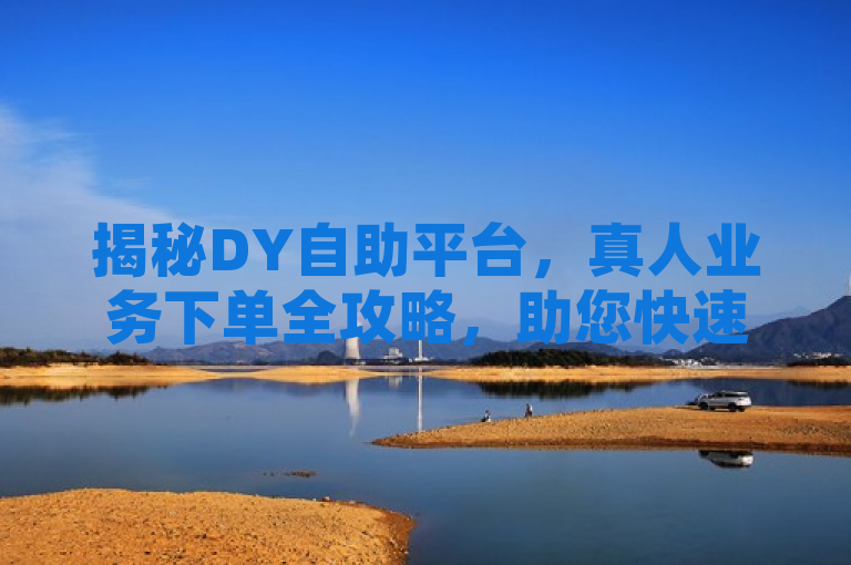 揭秘DY自助平台，真人业务下单全攻略，助您快速提升账号影响力，旨在吸引那些希望在短视频平台上提升自己影响力的用户，同时强调了内容的全面性和实用性。通过揭秘一词激发用户的好奇心，而真人业务下单全攻略则明确指出文章将提供详细的步骤和策略，帮助用户有效利用DY自助平台来增加账号的点赞、评论和关注等互动数据。