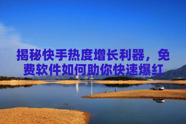 揭秘快手热度增长利器，免费软件如何助你快速爆红？
