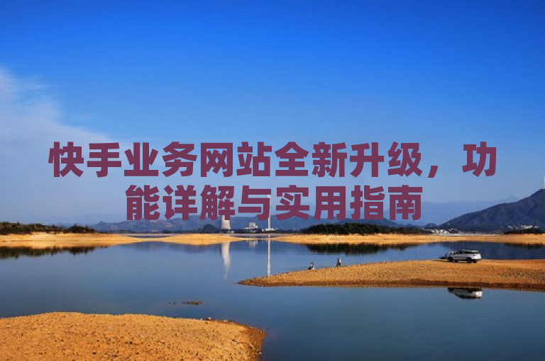 快手业务网站全新升级，功能详解与实用指南