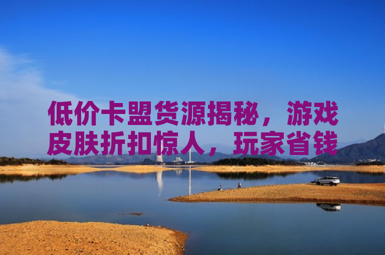 低价卡盟货源揭秘，游戏皮肤折扣惊人，玩家省钱秘籍大公开
