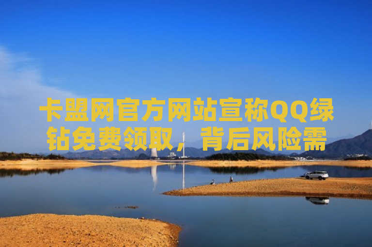 卡盟网官方网站宣称QQ绿钻免费领取，背后风险需警惕