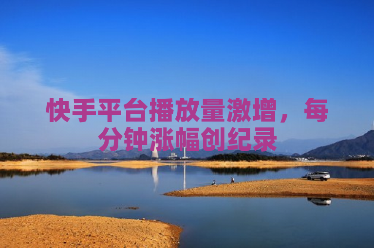 快手平台播放量激增，每分钟涨幅创纪录
