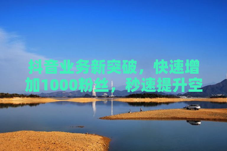 抖音业务新突破，快速增加1000粉丝，秒速提升空间访客量及点赞数