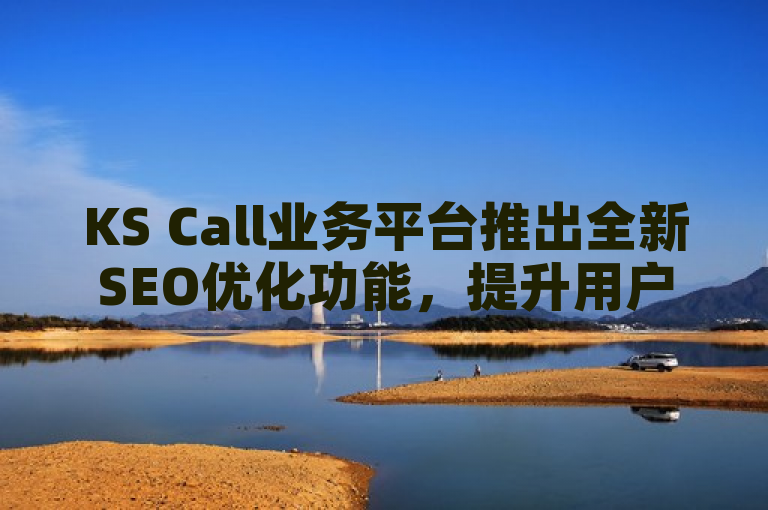 KS Call业务平台推出全新SEO优化功能，提升用户互动体验