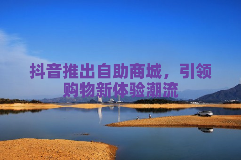 抖音推出自助商城，引领购物新体验潮流