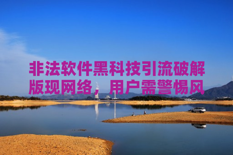 非法软件黑科技引流破解版现网络，用户需警惕风险