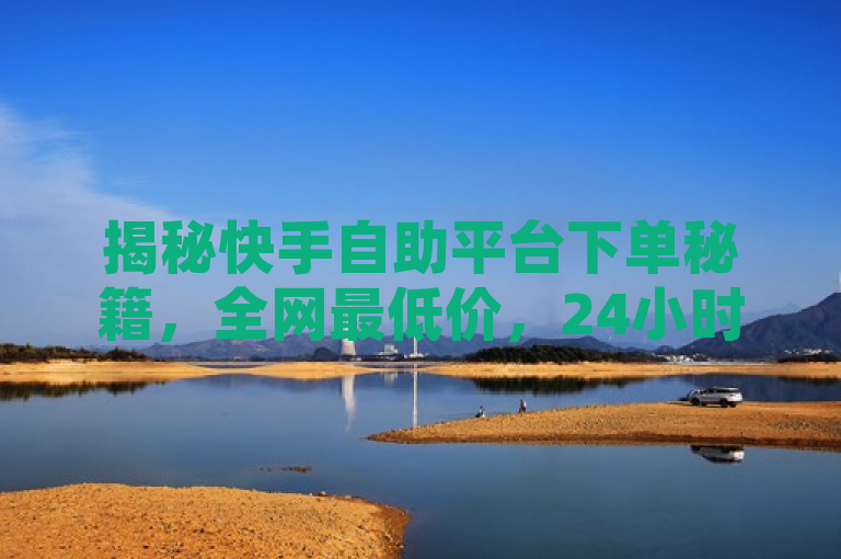 揭秘快手自助平台下单秘籍，全网最低价，24小时不掉粉！子潇网络平台客服全天候在线服务