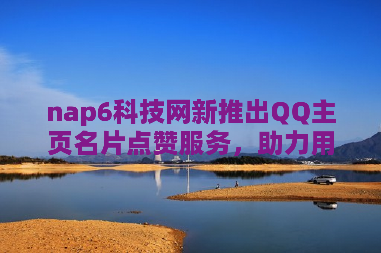 nap6科技网新推出QQ主页名片点赞服务，助力用户社交互动升级