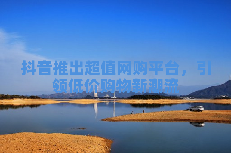 抖音推出超值网购平台,引领低价购物新潮流