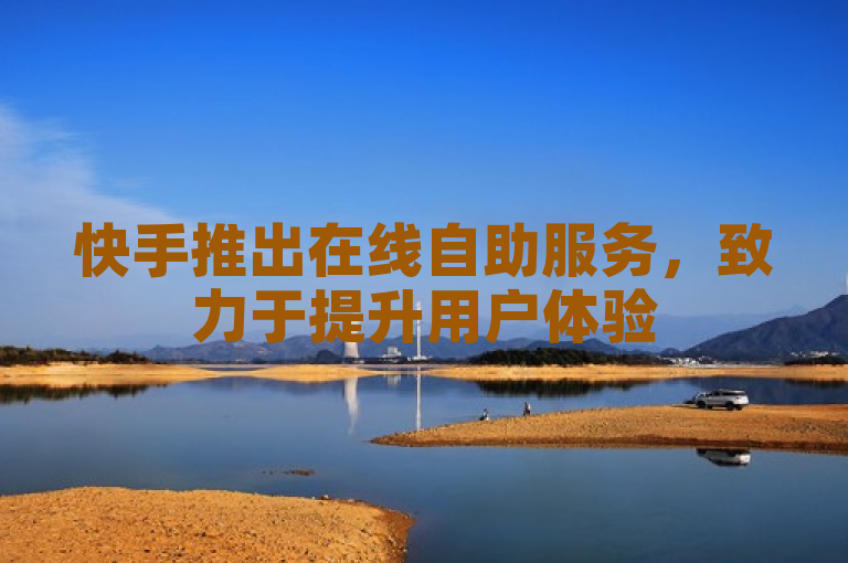 快手推出在线自助服务，致力于提升用户体验