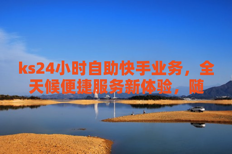 ks24小时自助快手业务，全天候便捷服务新体验，随时随地满足用户需求，强调了ks24小时自助快手业务的便捷性和全天候服务的特点，同时也突出了其对用户需求的关注。通过使用全天候、便捷、新体验等词汇，让读者感受到这种服务的高效和现代化。