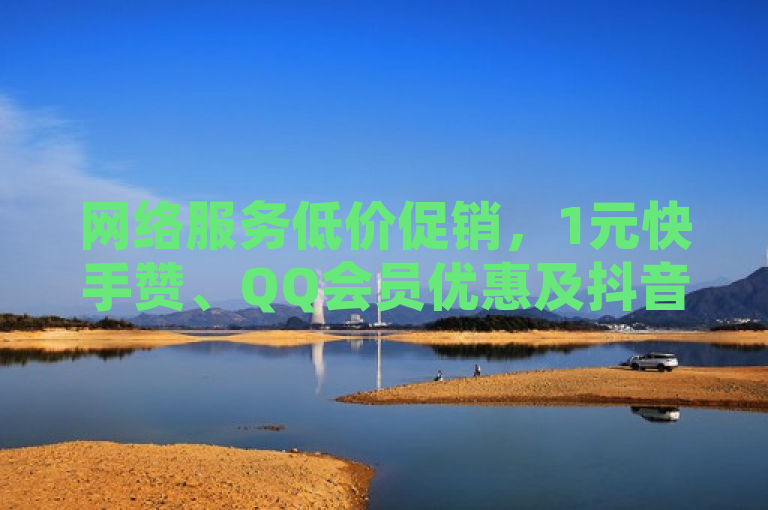 网络服务低价促销，1元快手赞、QQ会员优惠及抖音抖币大放送