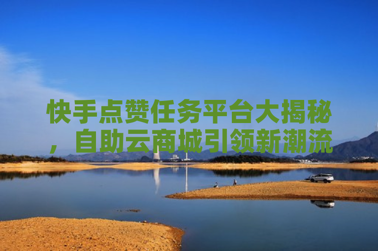 快手点赞任务平台大揭秘，自助云商城引领新潮流