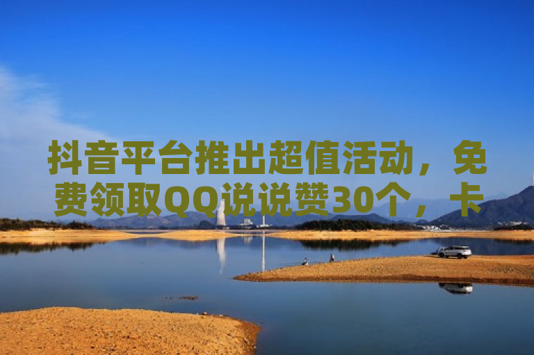 抖音平台推出超值活动，免费领取QQ说说赞30个，卡盟QQ业务低至一毛钱10000赞！