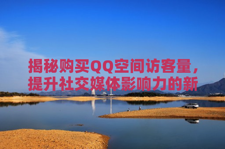 揭秘购买QQ空间访客量，提升社交媒体影响力的新策略