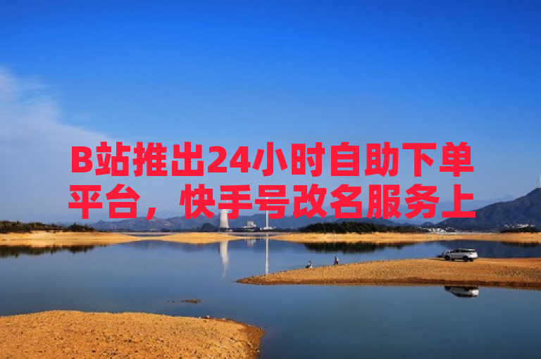 B站推出24小时自助下单平台，快手号改名服务上线，全民K歌2023最新版免费下载