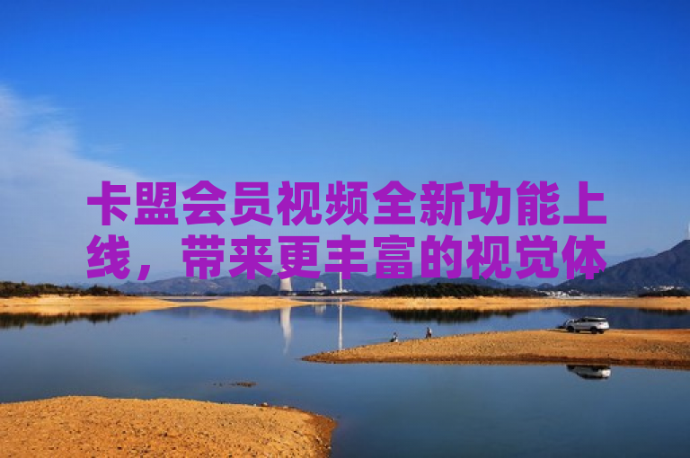 卡盟会员视频全新功能上线，带来更丰富的视觉体验