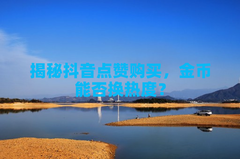 揭秘抖音点赞购买，金币能否换热度？