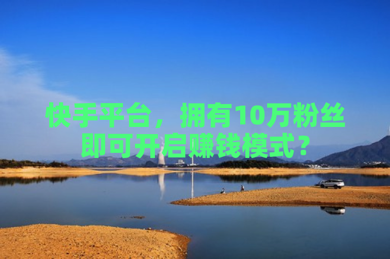 快手平台，拥有10万粉丝即可开启赚钱模式？
