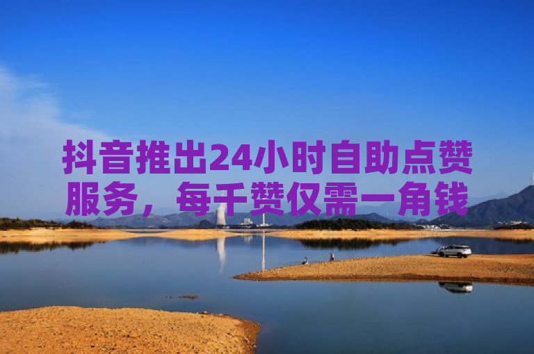 抖音推出24小时自助点赞服务，每千赞仅需一角钱