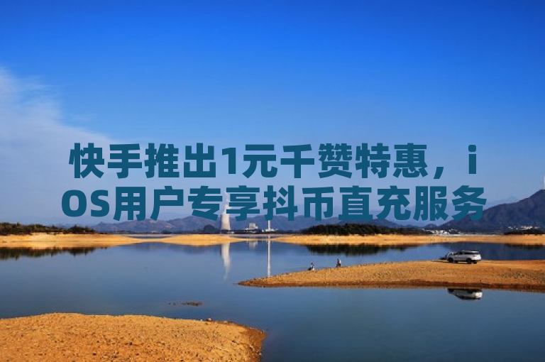 快手推出1元千赞特惠，iOS用户专享抖币直充服务 - 自动发卡平台助力抖音业务全天候免费下单