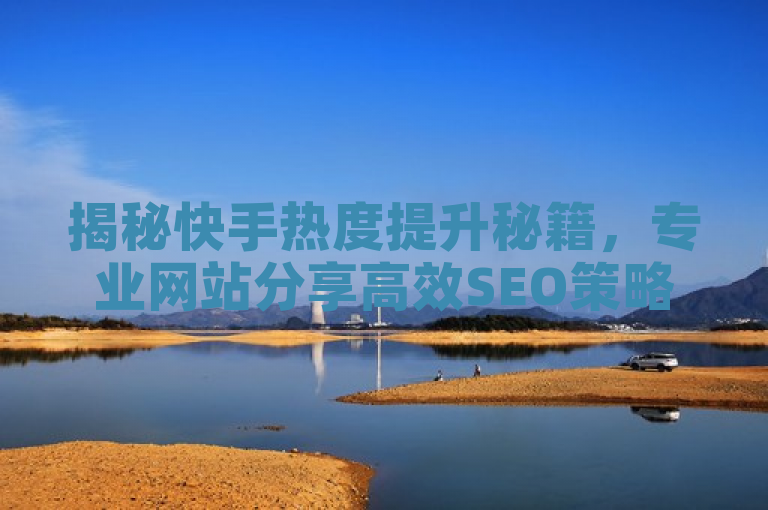 揭秘快手热度提升秘籍，专业网站分享高效SEO策略