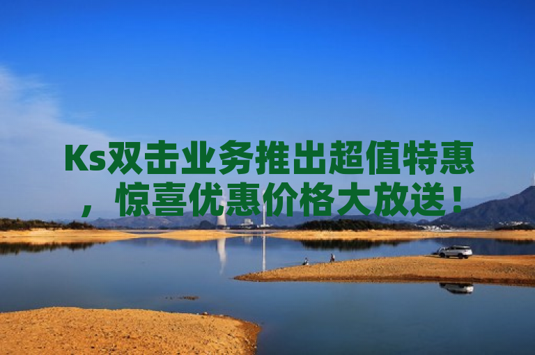 Ks双击业务推出超值特惠，惊喜优惠价格大放送！