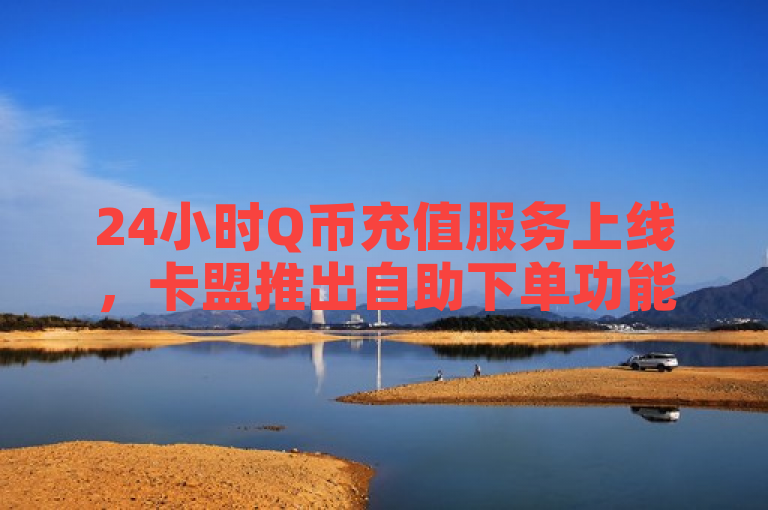 24小时Q币充值服务上线，卡盟推出自助下单功能