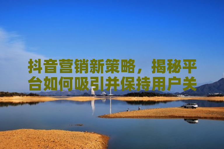 抖音营销新策略，揭秘平台如何吸引并保持用户关注
