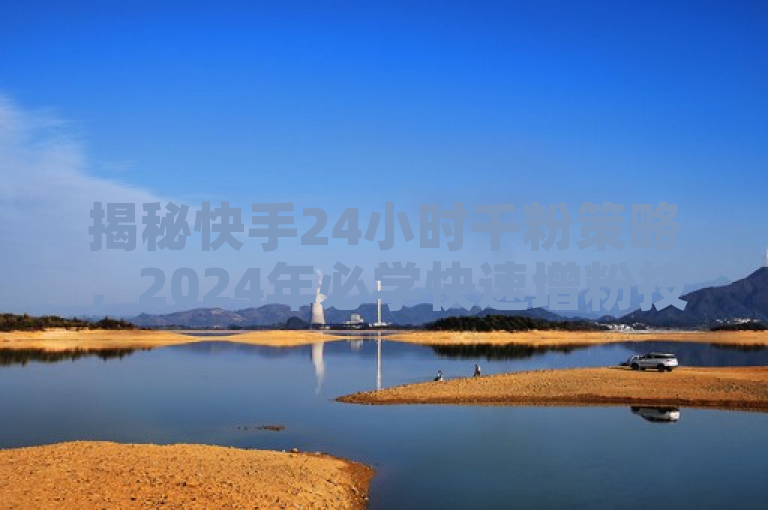 揭秘快手24小时千粉策略，2024年必学快速增粉技巧！