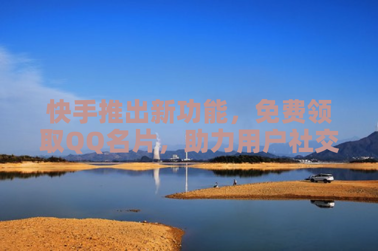 快手推出新功能，免费领取QQ名片，助力用户社交互动增长