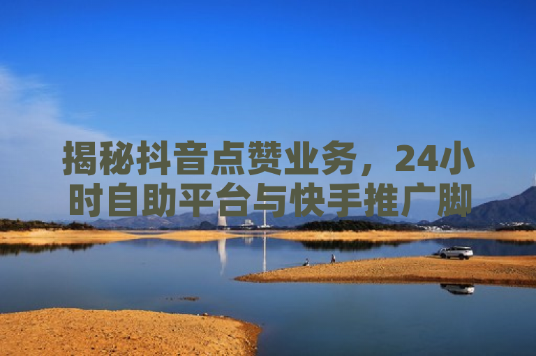 揭秘抖音点赞业务，24小时自助平台与快手推广脚本下载内幕