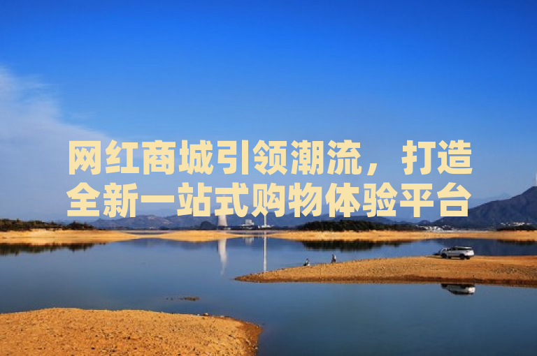 网红商城引领潮流，打造全新一站式购物体验平台