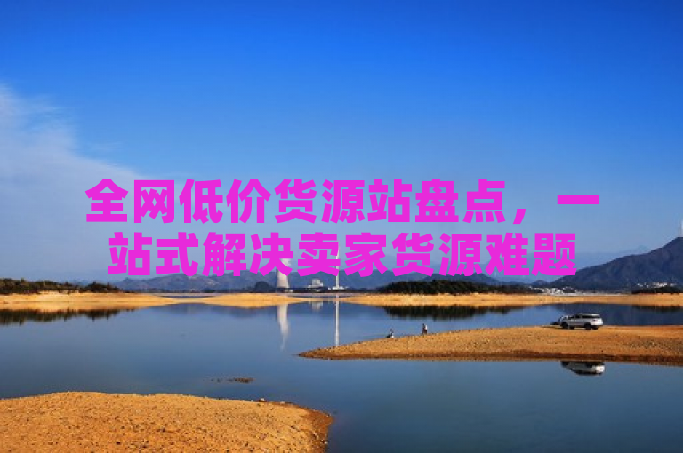全网低价货源站盘点，一站式解决卖家货源难题