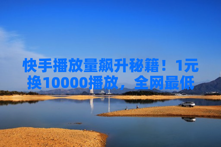 快手播放量飙升秘籍！1元换10000播放，全网最低自助下单平台上线