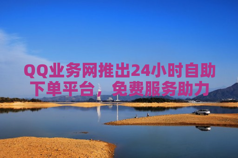 QQ业务网推出24小时自助下单平台，免费服务助力用户便捷操作
