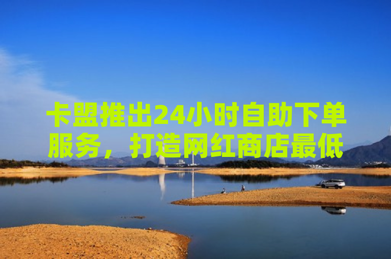 卡盟推出24小时自助下单服务，打造网红商店最低价平台