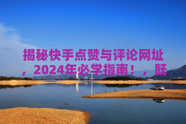 揭秘快手点赞与评论网址，2024年必学指南！，既包含了快手点赞评论网址这一核心要素，又通过最新揭秘和2024年必学指南这样的表述增加了吸引力和时效性，符合新闻标题的撰写要求。