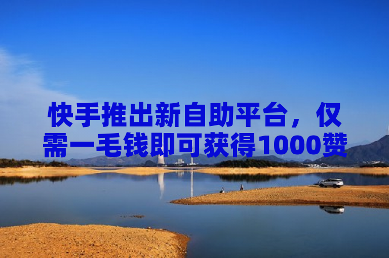 快手推出新自助平台，仅需一毛钱即可获得1000赞
