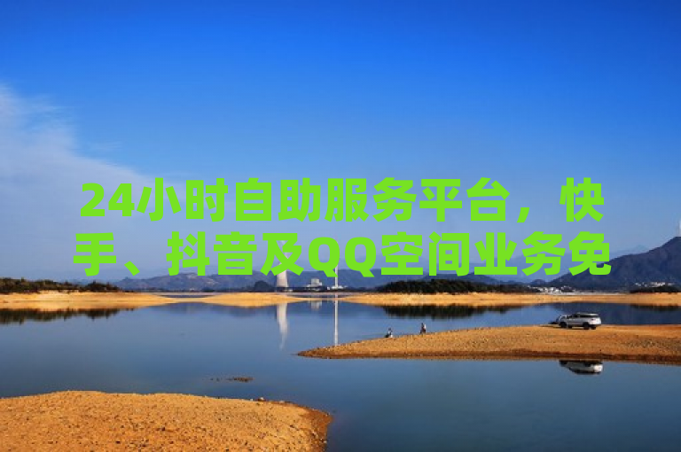 24小时自助服务平台，快手、抖音及QQ空间业务免费体验探索无界，概括了您提供的内容，并强调了24小时自助服务的特点以及涉及到的三个主要平台——快手、抖音和QQ空间。