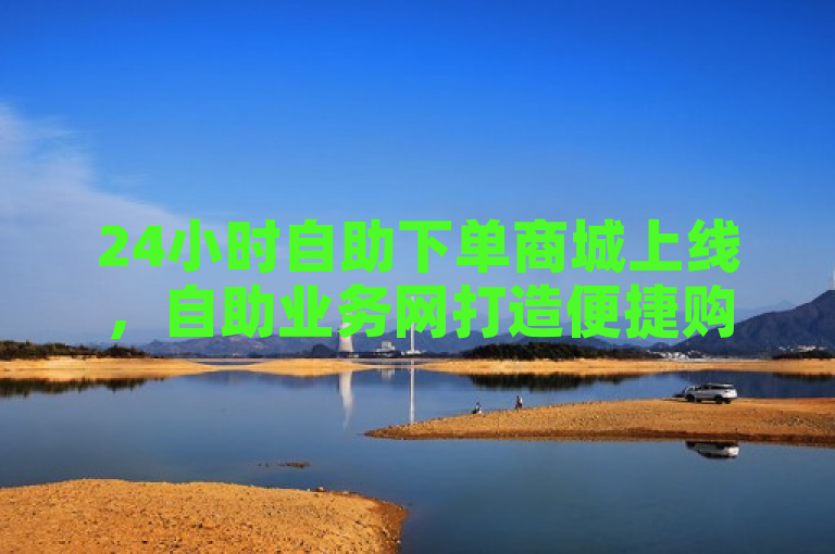 24小时自助下单商城上线，自助业务网打造便捷购物新体验