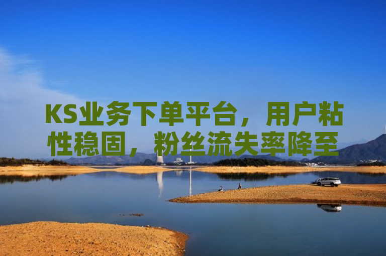 KS业务下单平台，用户粘性稳固，粉丝流失率降至最低