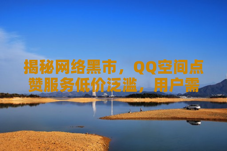 揭秘网络黑市，QQ空间点赞服务低价泛滥，用户需警惕潜在风险