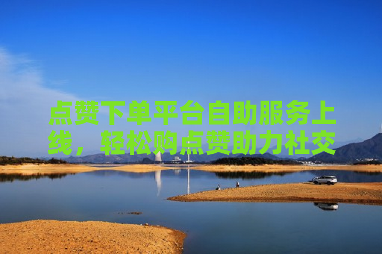 点赞下单平台自助服务上线，轻松购点赞助力社交媒体影响力提升
