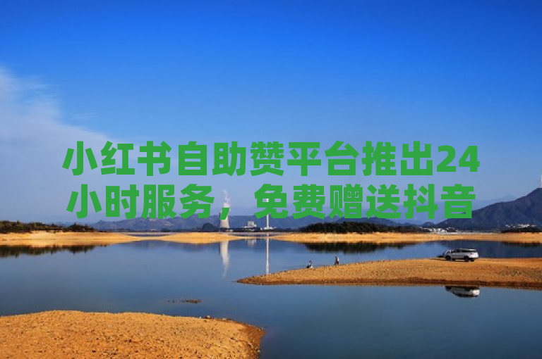 小红书自助赞平台推出24小时服务，免费赠送抖音播放量和QQ空间访客互动量