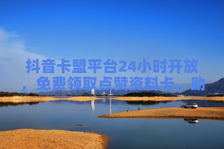 抖音卡盟平台24小时开放，免费领取点赞资料卡，助力内容创作者增长