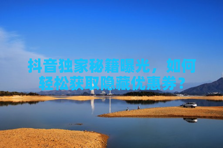 抖音独家秘籍曝光，如何轻松获取隐藏优惠券？